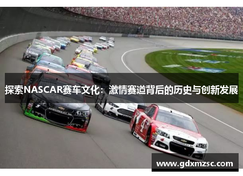 探索NASCAR赛车文化:激情赛道背后的历史与创新发展 探索NASCAR赛车文化:激情赛道背后的历史与创新发展