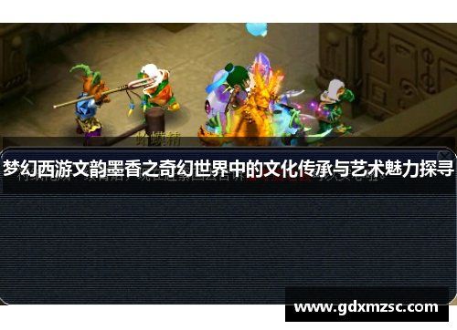 梦幻西游文韵墨香之奇幻世界中的文化传承与艺术魅力探寻 梦幻西游文韵墨香之奇幻世界中的文化传承与艺术魅力探寻