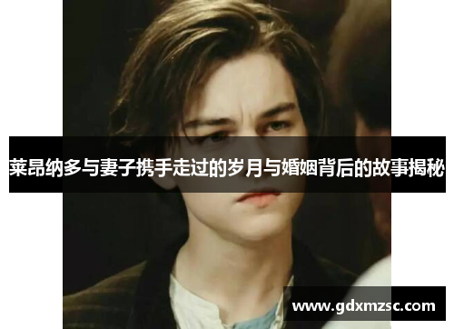 莱昂纳多与妻子携手走过的岁月与婚姻背后的故事揭秘