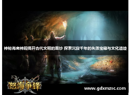 神秘海底神殿揭开古代文明的面纱 探索沉寂千年的失落宝藏与文化遗迹